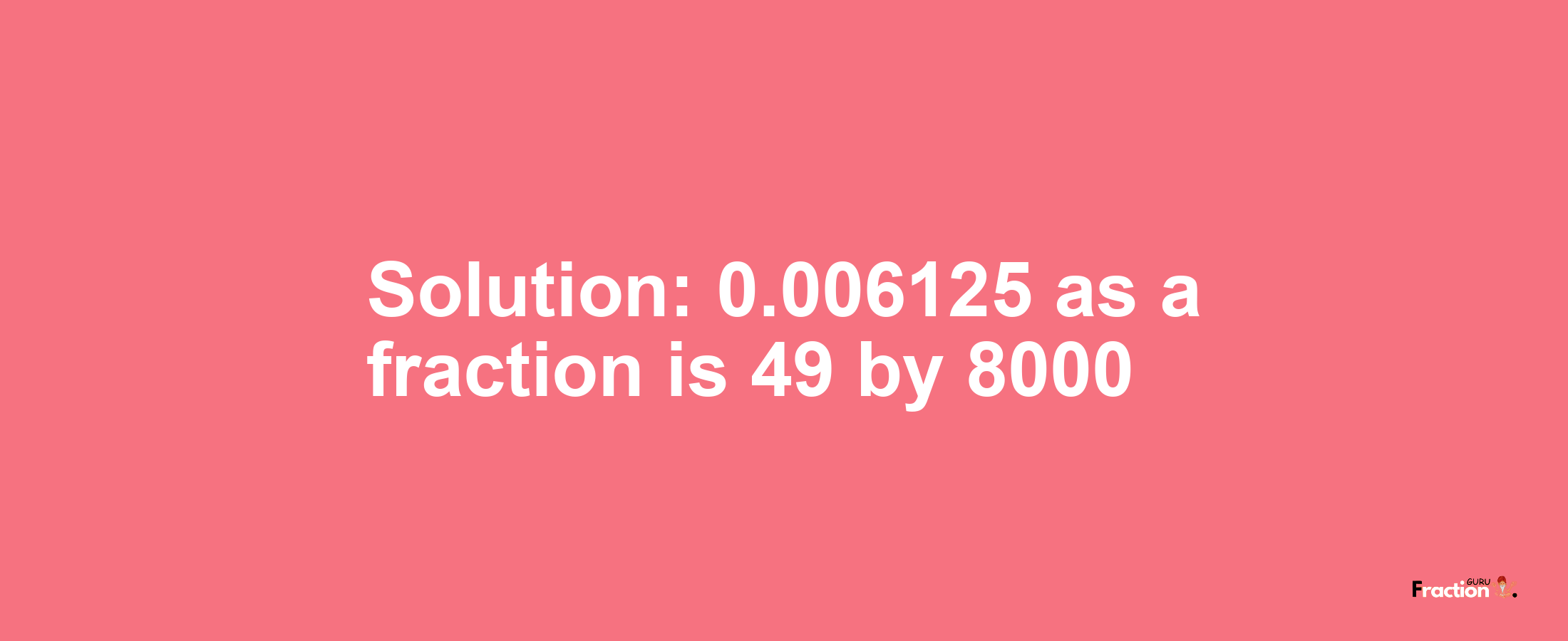 Solution:0.006125 as a fraction is 49/8000